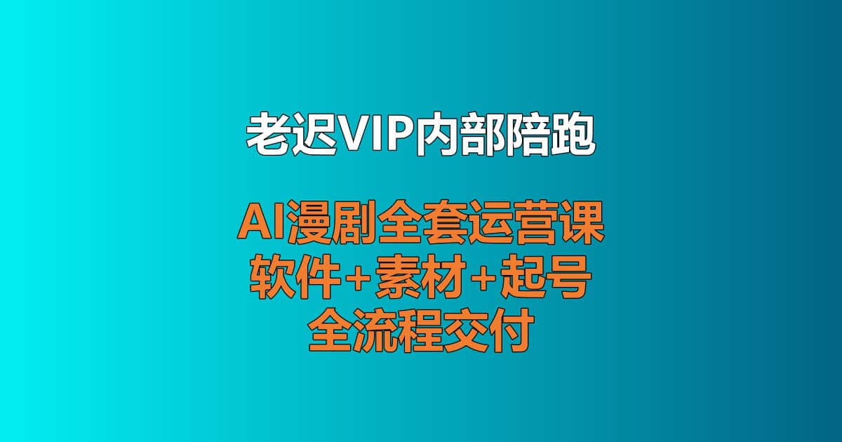 老迟创业网VIP内部AI漫剧全套运营课程，含工具版权起号全流程陪跑教学