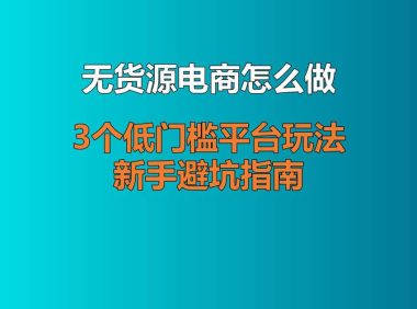 无货源电商怎么做？3个低门槛平台玩法 + 新手避坑指南