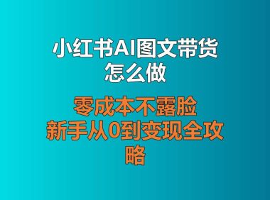 小红书AI图文带货怎么做?零成本不露脸,新手从0到变现全攻略