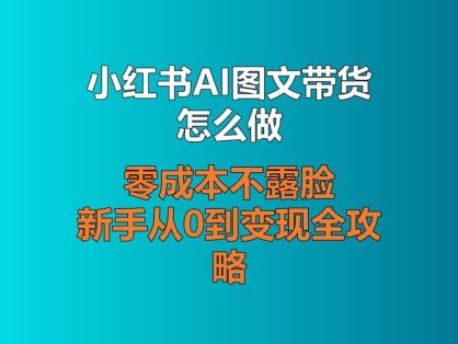 小红书AI图文带货怎么做？零成本不露脸，新手从0到变现全攻略