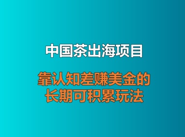 中国茶出海项目：靠认知差赚美金的长期可积累玩法