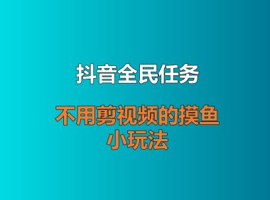 抖音全民任务：不用剪视频的摸鱼小玩法，顺手赚点零花钱